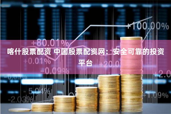 喀什股票配资 中国股票配资网：安全可靠的投资平台