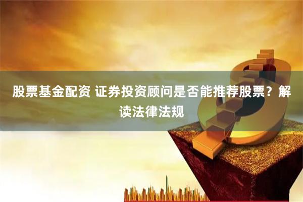 股票基金配资 证券投资顾问是否能推荐股票？解读法律法规