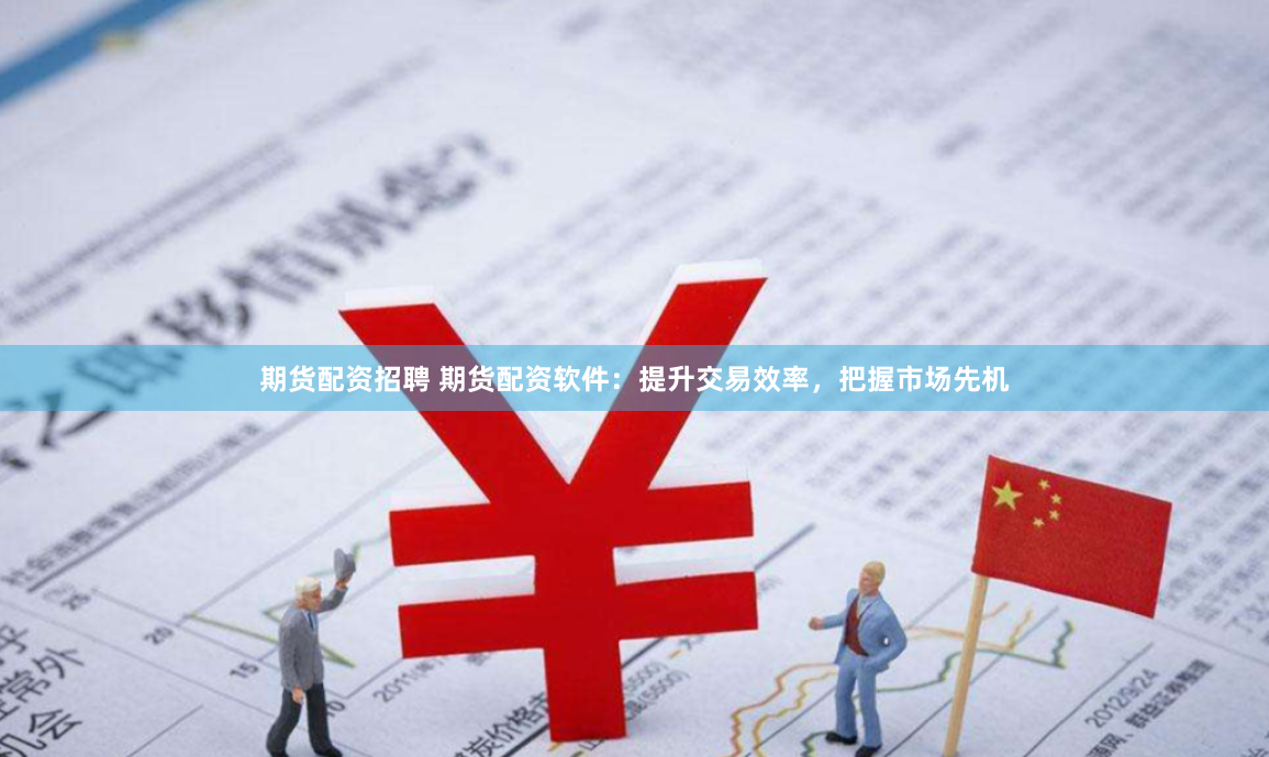 期货配资招聘 期货配资软件：提升交易效率，把握市场先机