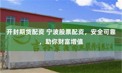 开封期货配资 宁波股票配资，安全可靠，助你财富增值