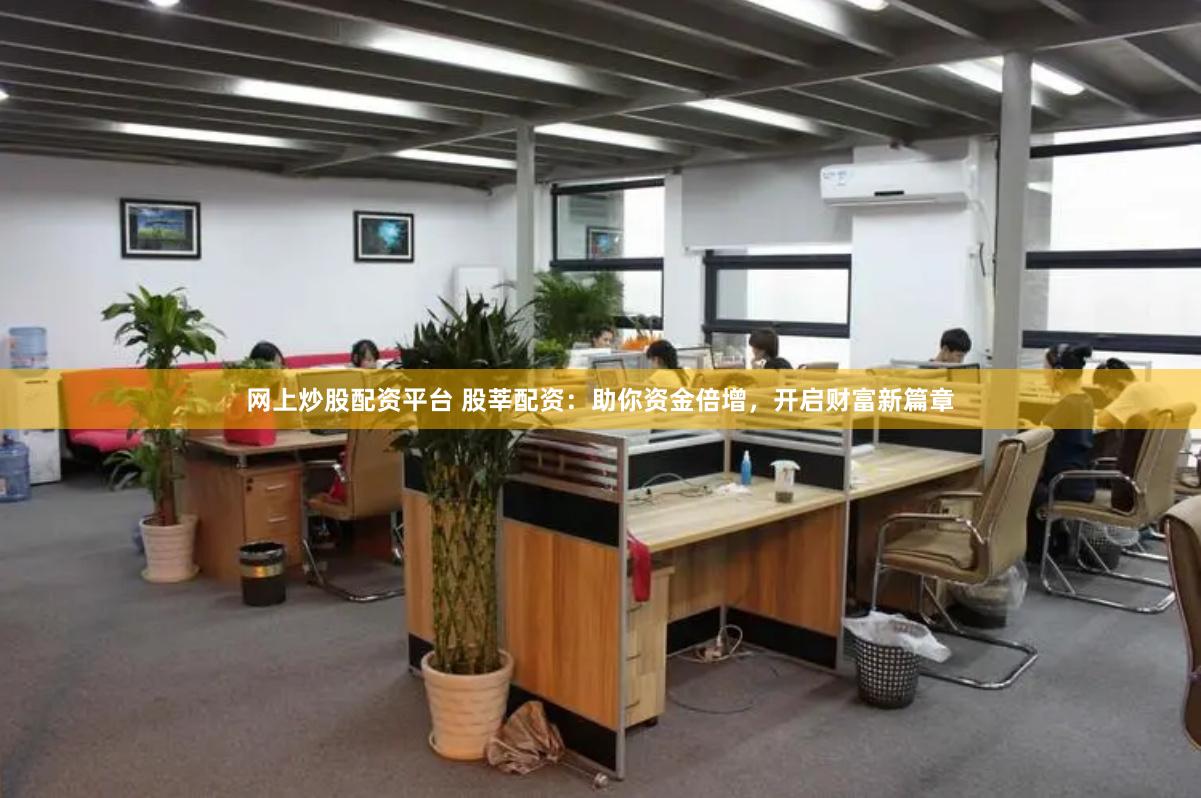 网上炒股配资平台 股莘配资：助你资金倍增，开启财富新篇章