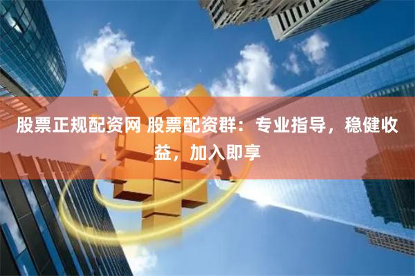 股票正规配资网 股票配资群：专业指导，稳健收益，加入即享