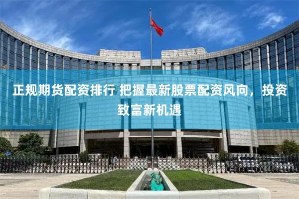 正规期货配资排行 把握最新股票配资风向，投资致富新机遇
