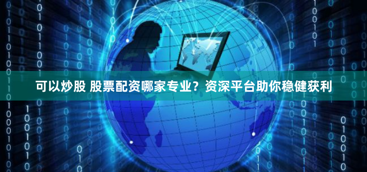 可以炒股 股票配资哪家专业？资深平台助你稳健获利