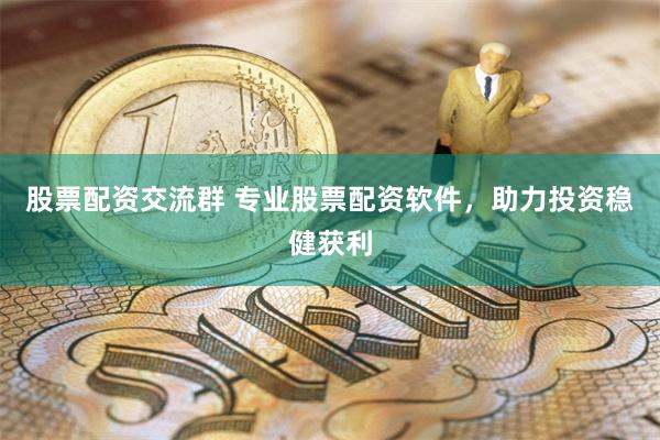 股票配资交流群 专业股票配资软件，助力投资稳健获利