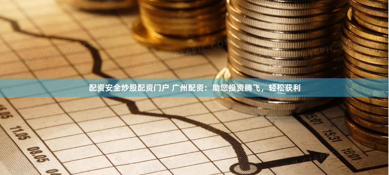 配资安全炒股配资门户 广州配资：助您投资腾飞，轻松获利