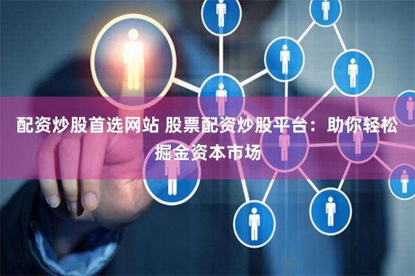 配资炒股首选网站 股票配资炒股平台：助你轻松掘金资本市场