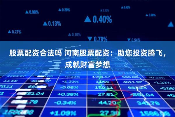 股票配资合法吗 河南股票配资：助您投资腾飞，成就财富梦想