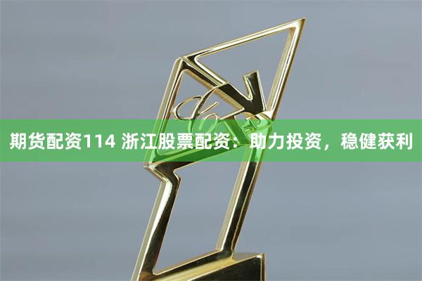 期货配资114 浙江股票配资:助力投资,稳健获利