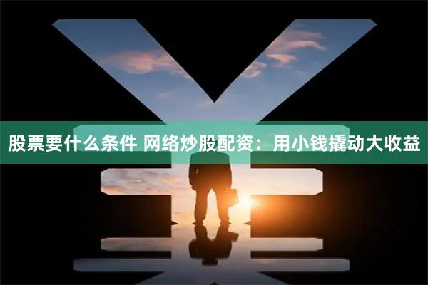 股票要什么条件 网络炒股配资:用小钱撬动大收益