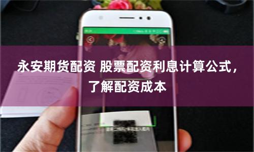 永安期货配资 股票配资利息计算公式,了解配资成本