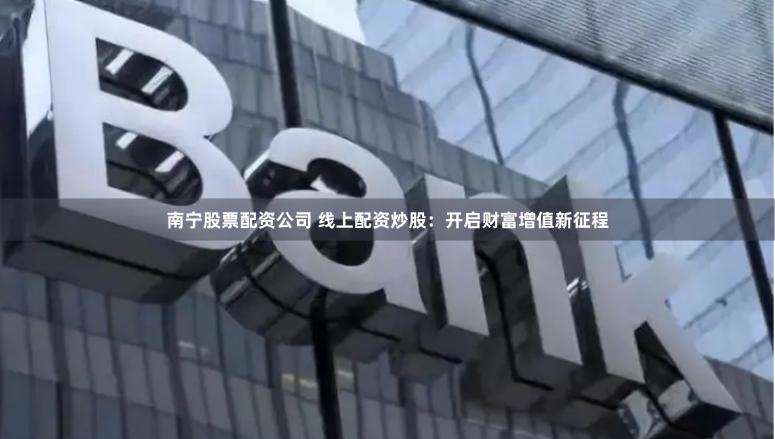 南宁股票配资公司 线上配资炒股:开启财富增值新征程