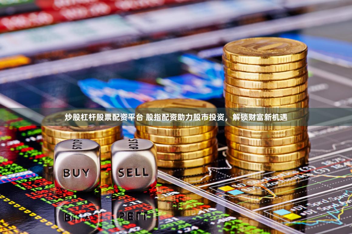 炒股杠杆股票配资平台 股指配资助力股市投资,解锁财富新机遇