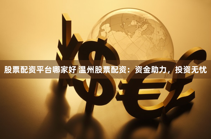 股票配资平台哪家好 温州股票配资:资金助力,投资无忧