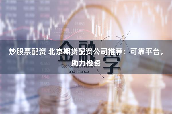 炒股票配资 北京期货配资公司推荐:可靠平台,助力投资