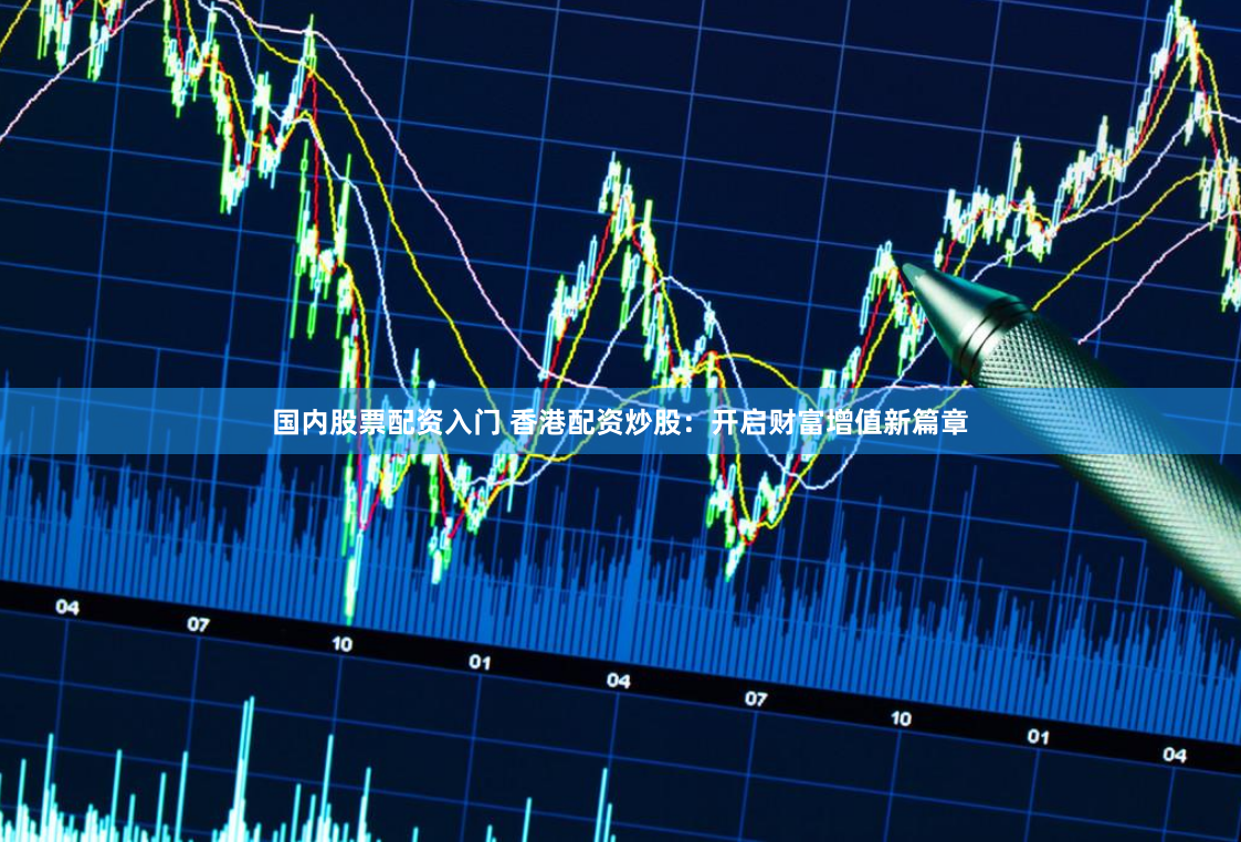 国内股票配资入门 香港配资炒股：开启财富增值新篇章