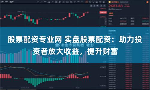 股票配资专业网 实盘股票配资:助力投资者放大收益,提升财富