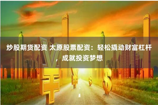 炒股期货配资 太原股票配资:轻松撬动财富杠杆,成就投资梦想