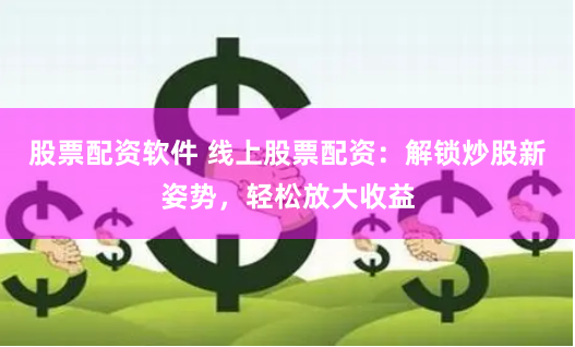 股票配资软件 线上股票配资:解锁炒股新姿势,轻松放大收益