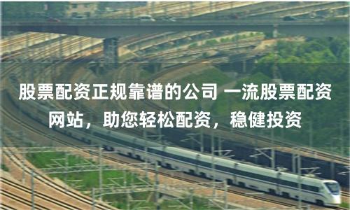 股票配资正规靠谱的公司 一流股票配资网站,助您轻松配资,稳健投资