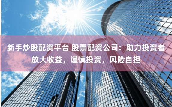 新手炒股配资平台 股票配资公司：助力投资者放大收益，谨慎投资，风险自担