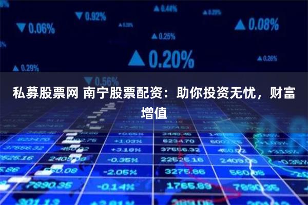 私募股票网 南宁股票配资：助你投资无忧，财富增值