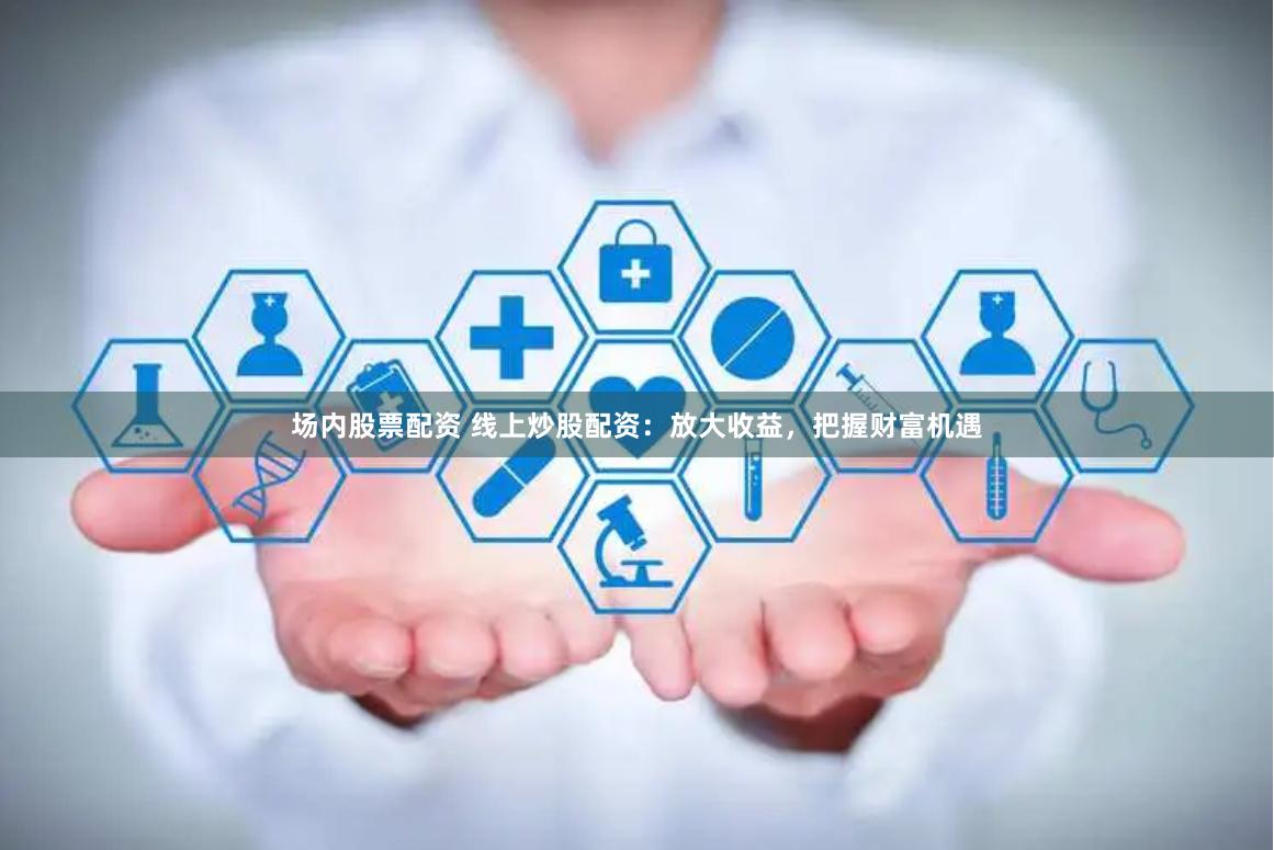 场内股票配资 线上炒股配资：放大收益，把握财富机遇