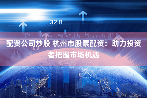 配资公司炒股 杭州市股票配资：助力投资者把握市场机遇