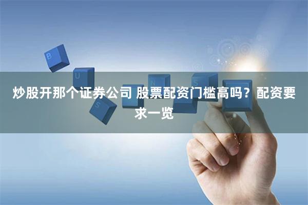 炒股开那个证券公司 股票配资门槛高吗？配资要求一览