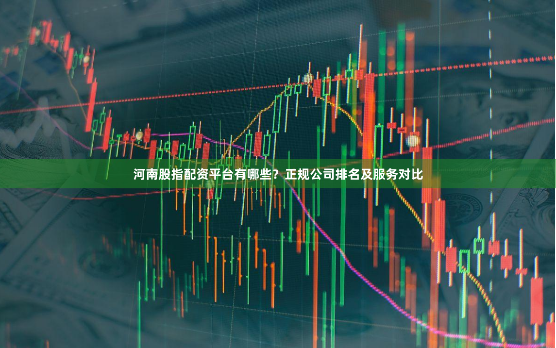 河南股指配资平台有哪些？正规公司排名及服务对比