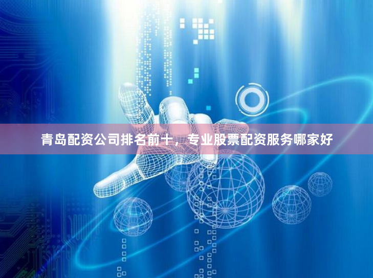 青岛配资公司排名前十，专业股票配资服务哪家好