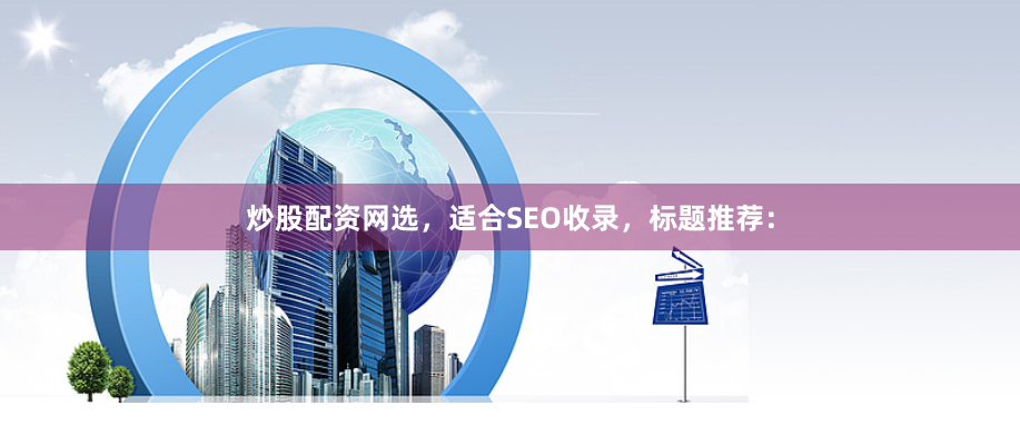炒股配资网选，适合SEO收录，标题推荐：