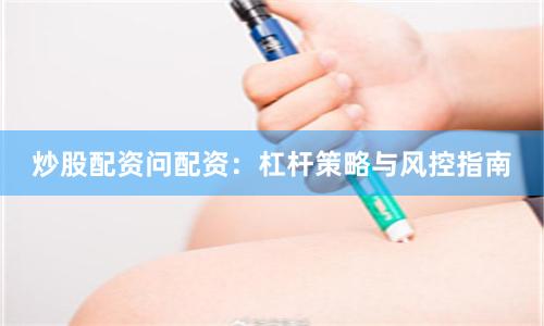 炒股配资问配资：杠杆策略与风控指南