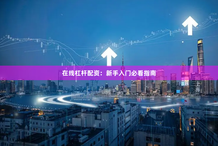 在线杠杆配资：新手入门必看指南