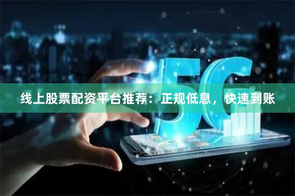 线上股票配资平台推荐：正规低息，快速到账