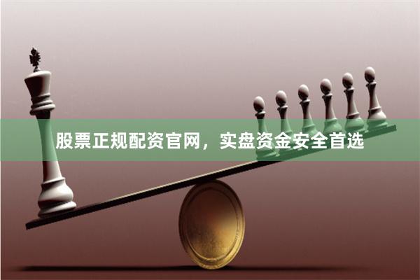股票正规配资官网，实盘资金安全首选