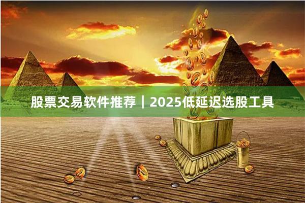 股票交易软件推荐｜2025低延迟选股工具