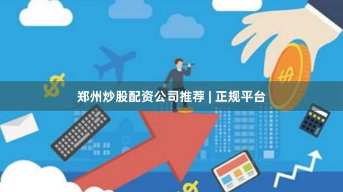 郑州炒股配资公司推荐 | 正规平台
