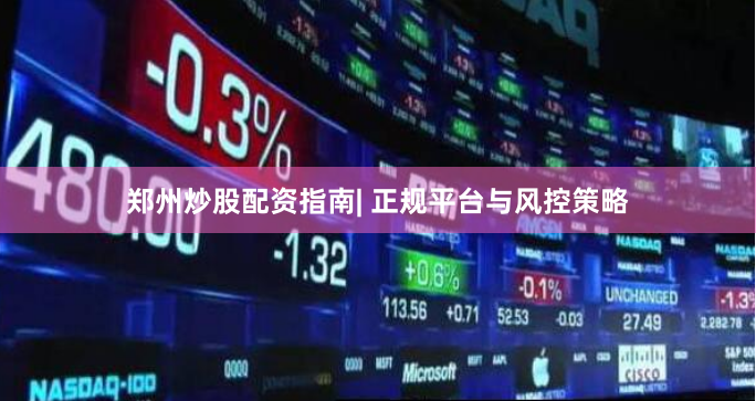 郑州炒股配资指南| 正规平台与风控策略