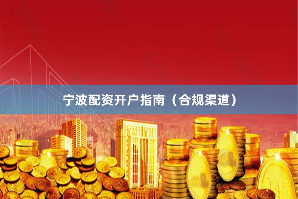 宁波配资开户指南（合规渠道）