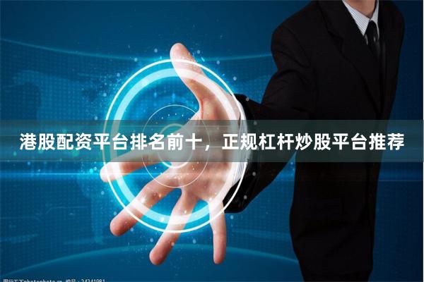 港股配资平台排名前十，正规杠杆炒股平台推荐