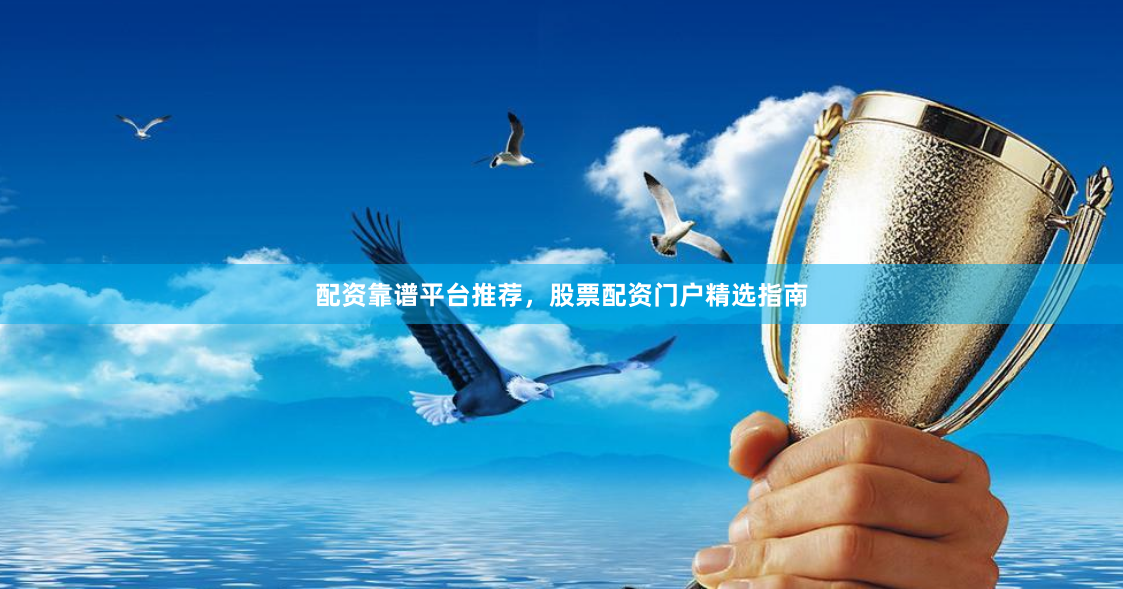 配资靠谱平台推荐，股票配资门户精选指南