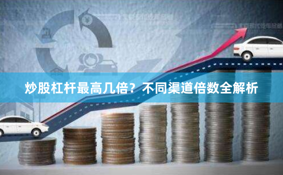 炒股杠杆最高几倍？不同渠道倍数全解析