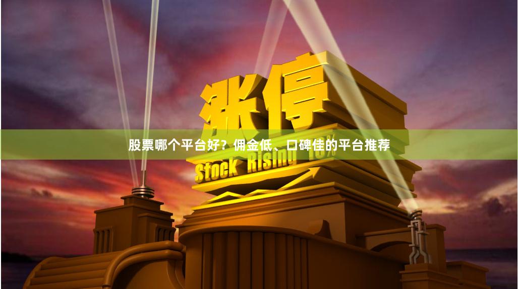 股票哪个平台好？佣金低、口碑佳的平台推荐