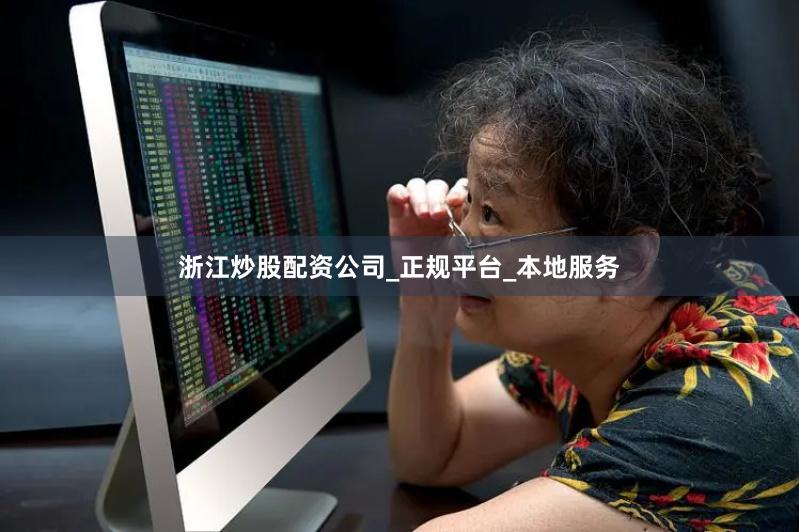 浙江炒股配资公司_正规平台_本地服务