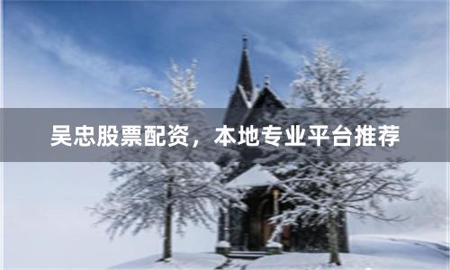吴忠股票配资,本地专业平台推荐