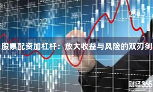 股票配资加杠杆：放大收益与风险的双刃剑