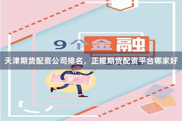 天津期货配资公司排名，正规期货配资平台哪家好