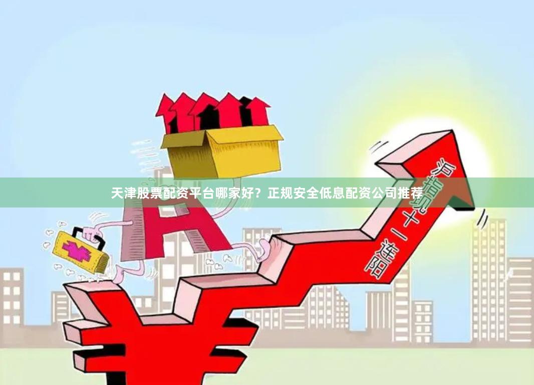 天津股票配资平台哪家好?正规安全低息配资公司推荐