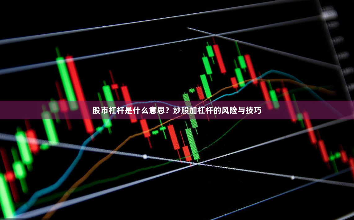 股市杠杆是什么意思？炒股加杠杆的风险与技巧
